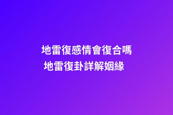 地雷復感情會復合嗎 地雷復卦詳解姻緣